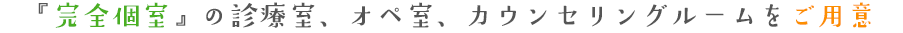 『完全個室』の診療室、オペ室、カウンセリングルームをご用意